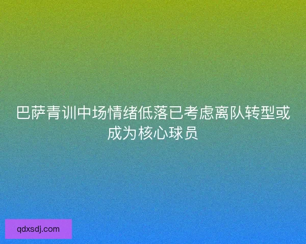 巴萨青训中场情绪低落已考虑离队转型或成为核心球员 巴萨青训中场情绪低落已考虑离队转型或成为核心球员