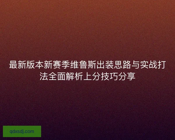 最新版本新赛季维鲁斯出装思路与实战打法全面解析上分技巧分享 最新版本新赛季维鲁斯出装思路与实战打法全面解析上分技巧分享