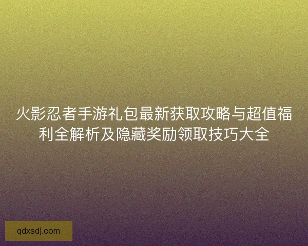 火影忍者手游礼包最新获取攻略与超值福利全解析及隐藏奖励领取技巧大全 火影忍者手游礼包最新获取攻略与超值福利全解析及隐藏奖励领取技巧大全