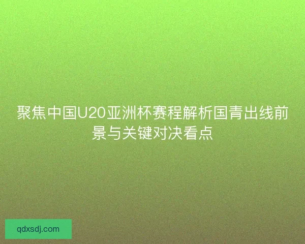 聚焦中国U20亚洲杯赛程解析国青出线前景与关键对决看点