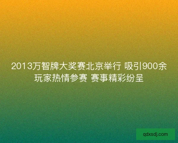 2013万智牌大奖赛北京举行 吸引900余玩家热情参赛 赛事精彩纷呈 2013万智牌大奖赛北京举行 吸引900余玩家热情参赛 赛事精彩纷呈