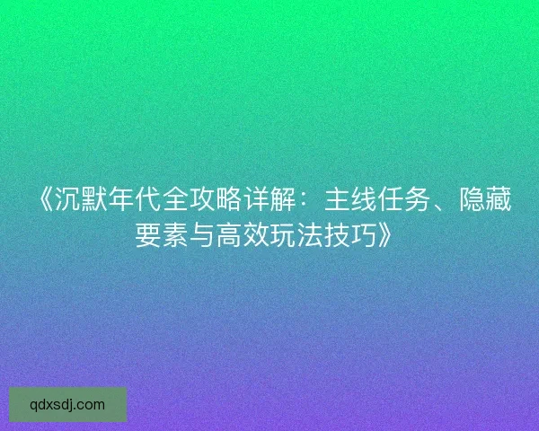 《沉默年代全攻略详解:主线任务、隐藏要素与高效玩法技巧》 《沉默年代全攻略详解:主线任务、隐藏要素与高效玩法技巧》