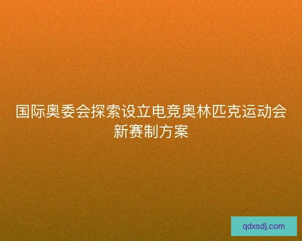 国际奥委会探索设立电竞奥林匹克运动会新赛制方案 国际奥委会探索设立电竞奥林匹克运动会新赛制方案