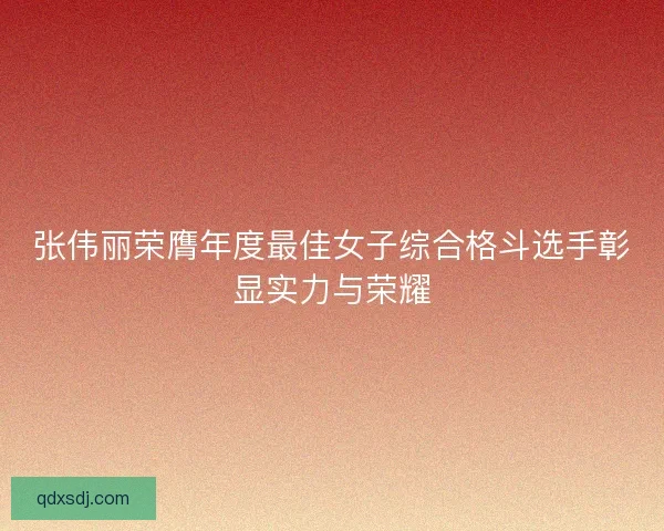 张伟丽荣膺年度最佳女子综合格斗选手彰显实力与荣耀