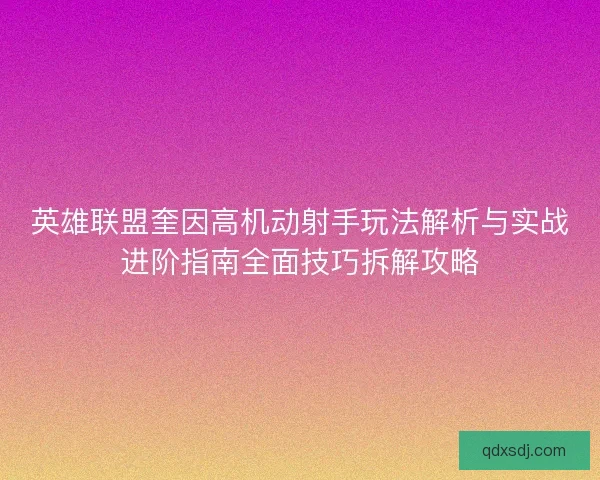 英雄联盟奎因高机动射手玩法解析与实战进阶指南全面技巧拆解攻略 英雄联盟奎因高机动射手玩法解析与实战进阶指南全面技巧拆解攻略