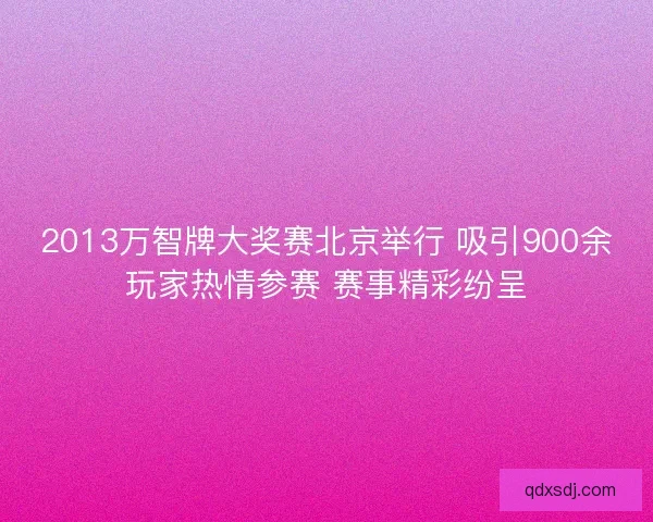 2013万智牌大奖赛北京举行 吸引900余玩家热情参赛 赛事精彩纷呈 2013万智牌大奖赛北京举行 吸引900余玩家热情参赛 赛事精彩纷呈