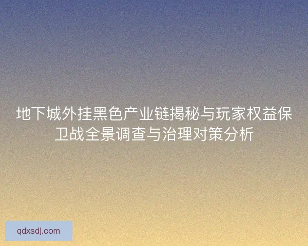 地下城外挂黑色产业链揭秘与玩家权益保卫战全景调查与治理对策分析