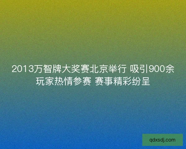 2013万智牌大奖赛北京举行 吸引900余玩家热情参赛 赛事精彩纷呈 2013万智牌大奖赛北京举行 吸引900余玩家热情参赛 赛事精彩纷呈
