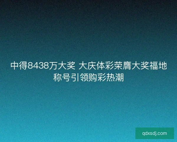 中得8438万大奖 大庆体彩荣膺大奖福地称号引领购彩热潮