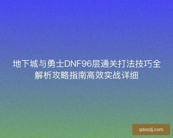 地下城与勇士DNF96层通关打法技巧全解析攻略指南高效实战详细 地下城与勇士DNF96层通关打法技巧全解析攻略指南高效实战详细