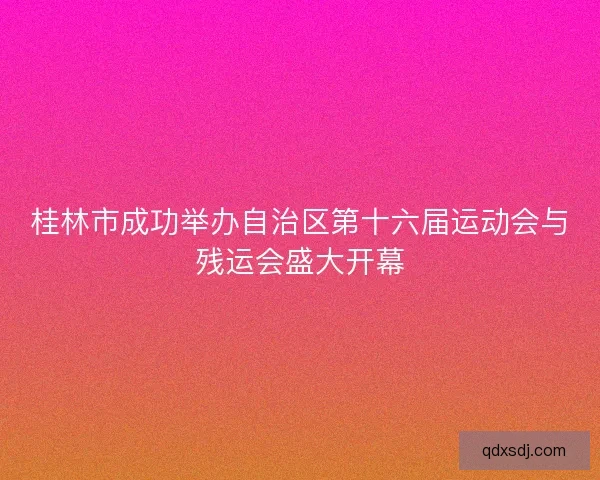 桂林市成功举办自治区第十六届运动会与残运会盛大开幕 桂林市成功举办自治区第十六届运动会与残运会盛大开幕