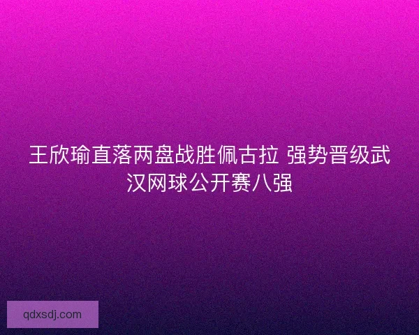 王欣瑜直落两盘战胜佩古拉 强势晋级武汉网球公开赛八强 王欣瑜直落两盘战胜佩古拉 强势晋级武汉网球公开赛八强