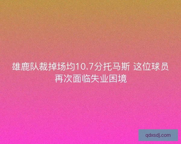 雄鹿队裁掉场均10.7分托马斯 这位球员再次面临失业困境