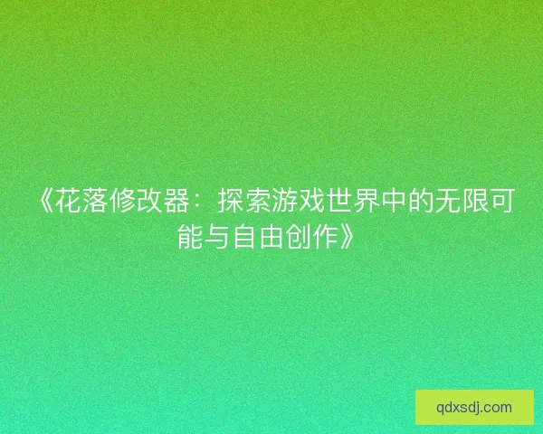 《花落修改器:探索游戏世界中的无限可能与自由创作》 《花落修改器:探索游戏世界中的无限可能与自由创作》
