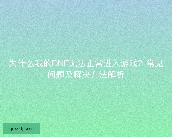 为什么我的DNF无法正常进入游戏?常见问题及解决方法解析 为什么我的DNF无法正常进入游戏?常见问题及解决方法解析