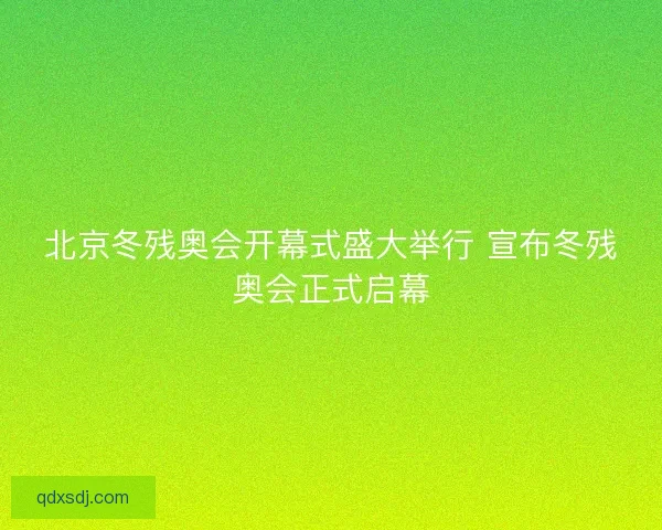 北京冬残奥会开幕式盛大举行 宣布冬残奥会正式启幕 北京冬残奥会开幕式盛大举行 宣布冬残奥会正式启幕