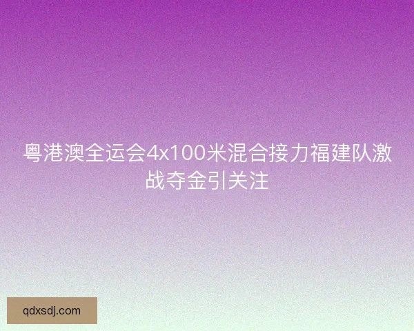 粤港澳全运会4x100米混合接力福建队激战夺金引关注 粤港澳全运会4x100米混合接力福建队激战夺金引关注