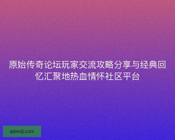 原始传奇论坛玩家交流攻略分享与经典回忆汇聚地热血情怀社区平台 原始传奇论坛玩家交流攻略分享与经典回忆汇聚地热血情怀社区平台