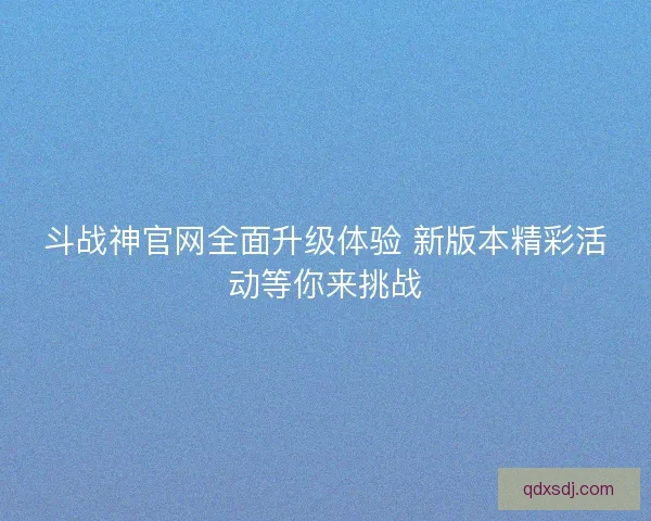 斗战神官网全面升级体验 新版本精彩活动等你来挑战